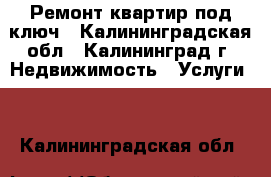 Ремонт квартир под ключ - Калининградская обл., Калининград г. Недвижимость » Услуги   . Калининградская обл.